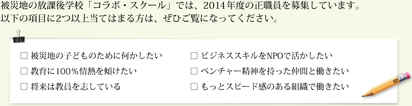 被災地の放課後学校「コラボ・スクール」では、2013年度の正職員を募集しています。
以下の項目に2つ以上当てはまる方は、ぜひご覧になってください。